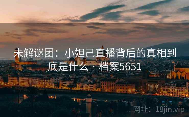 未解谜团：小妲己直播背后的真相到底是什么 · 档案5651