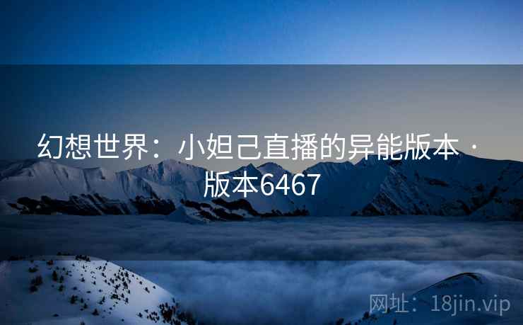 幻想世界：小妲己直播的异能版本 · 版本6467