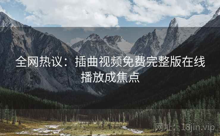 全网热议：插曲视频免费完整版在线播放成焦点