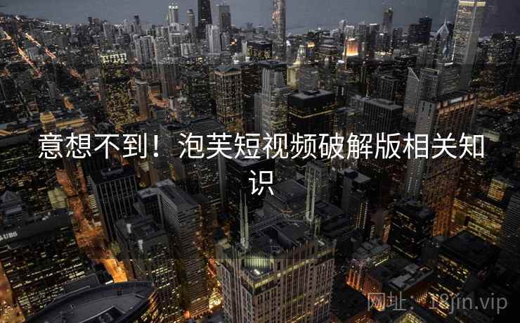 意想不到！泡芙短视频破解版相关知识