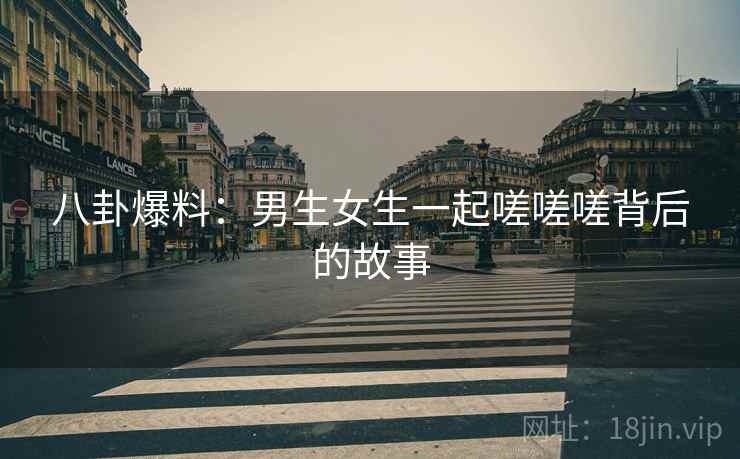 八卦爆料：男生女生一起嗟嗟嗟背后的故事
