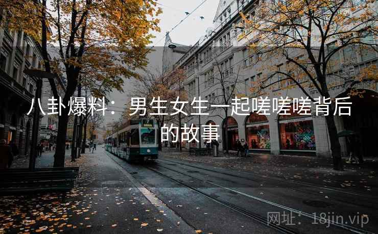 八卦爆料：男生女生一起嗟嗟嗟背后的故事
