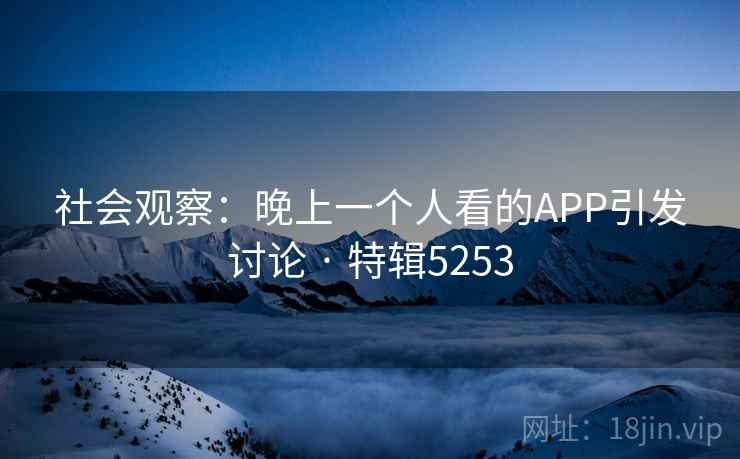社会观察：晚上一个人看的APP引发讨论 · 特辑5253