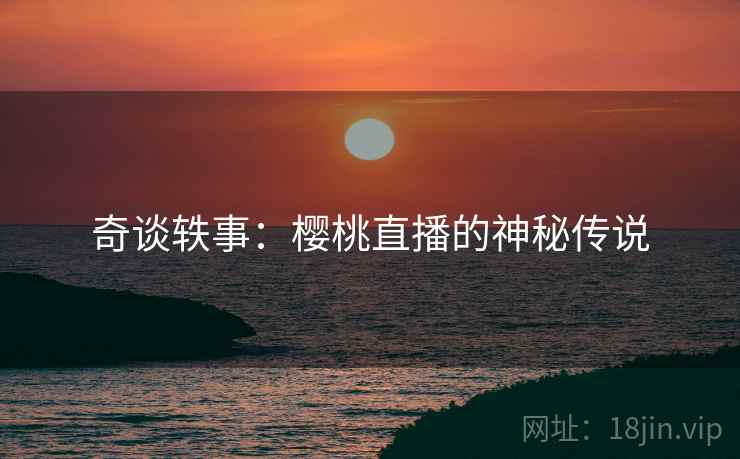 奇谈轶事：樱桃直播的神秘传说