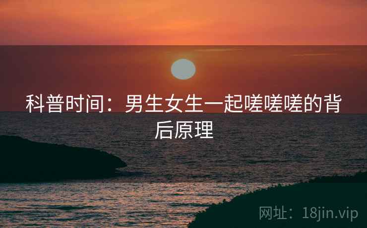 科普时间：男生女生一起嗟嗟嗟的背后原理