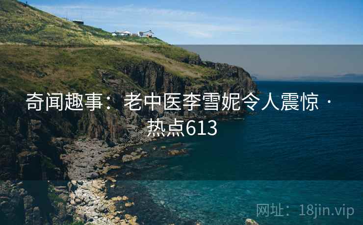 奇闻趣事：老中医李雪妮令人震惊 · 热点613