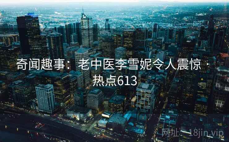 奇闻趣事：老中医李雪妮令人震惊 · 热点613