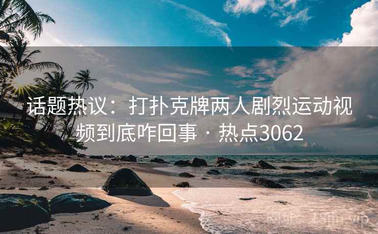 话题热议：打扑克牌两人剧烈运动视频到底咋回事 · 热点3062