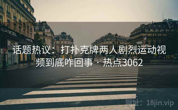 话题热议：打扑克牌两人剧烈运动视频到底咋回事 · 热点3062