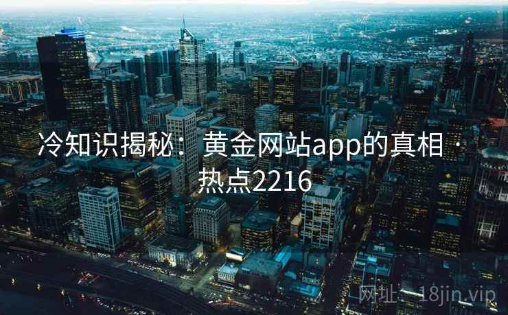 冷知识揭秘：黄金网站app的真相 · 热点2216
