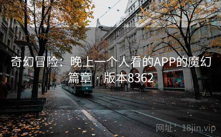 奇幻冒险：晚上一个人看的APP的魔幻篇章 · 版本8362