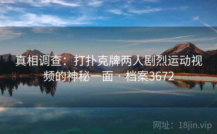 真相调查:打扑克牌两人剧烈运动视频的神秘一面 · 档案3672 真相调查:打扑克牌两人剧烈运动视频的神秘一面 · 档案3672