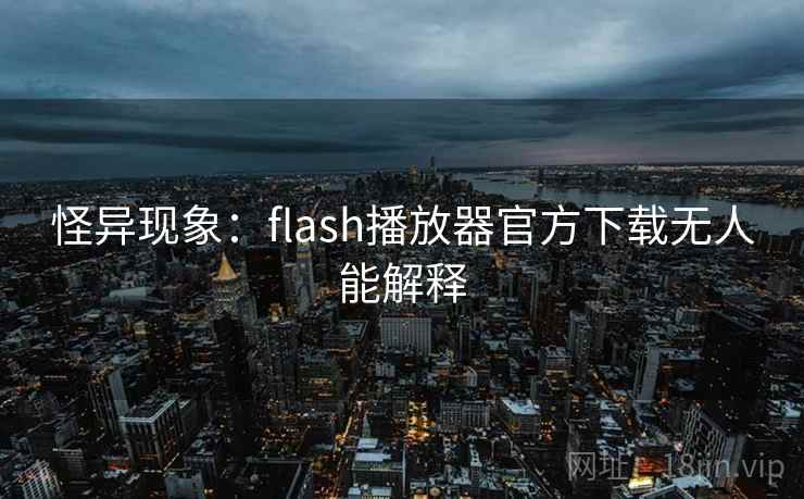 怪异现象:flash播放器官方下载无人能解释 怪异现象:flash播放器官方下载无人能解释