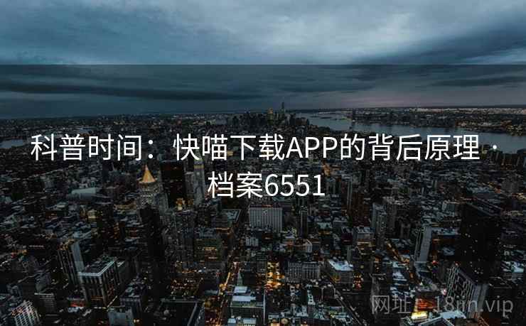 科普时间:快喵下载APP的背后原理 · 档案6551 科普时间:快喵下载APP的背后原理 · 档案6551