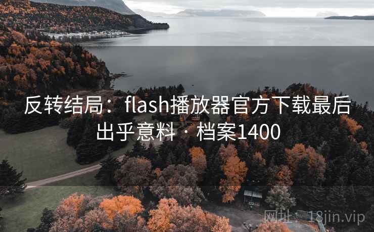 反转结局:flash播放器官方下载最后出乎意料 · 档案1400 反转结局:flash播放器官方下载最后出乎意料 · 档案1400