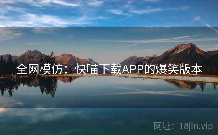 全网模仿:快喵下载APP的爆笑版本 全网模仿:快喵下载APP的爆笑版本
