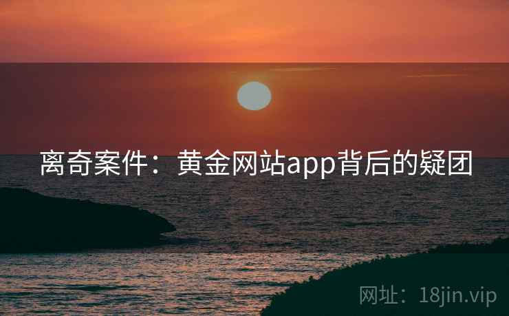 离奇案件:黄金网站app背后的疑团 离奇案件:黄金网站app背后的疑团