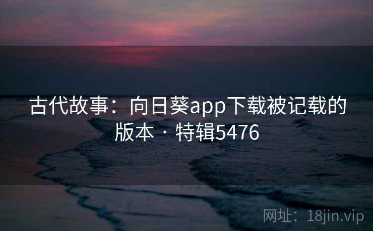 古代故事:向日葵app下载被记载的版本 · 特辑5476 古代故事:向日葵app下载被记载的版本 · 特辑5476