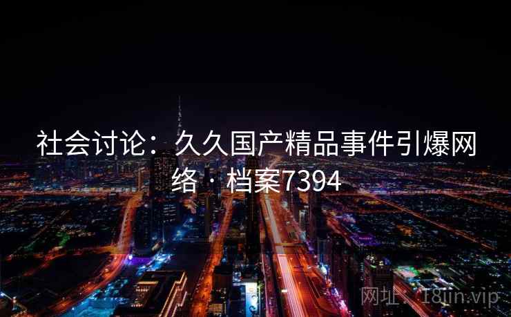 社会讨论:久久国产精品事件引爆网络 · 档案7394 社会讨论:久久国产精品事件引爆网络 · 档案7394