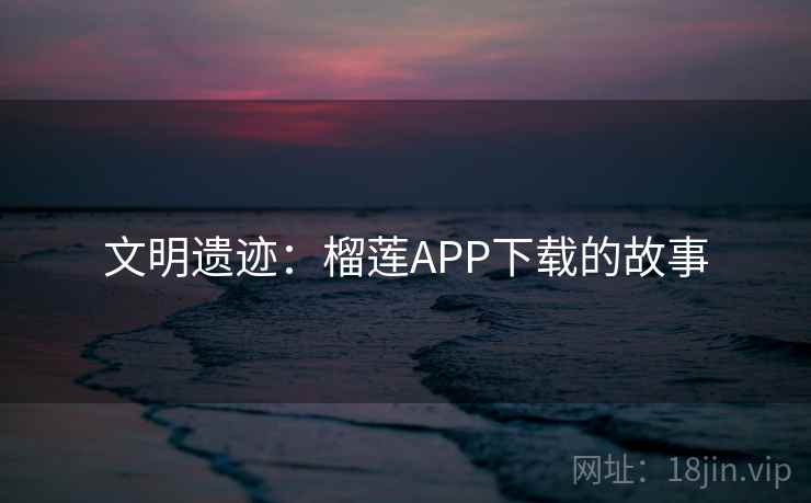 文明遗迹：榴莲APP下载的故事