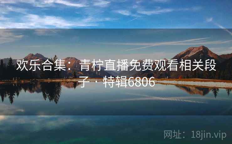 欢乐合集：青柠直播免费观看相关段子 · 特辑6806