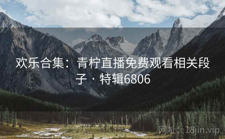 欢乐合集：青柠直播免费观看相关段子 · 特辑6806
