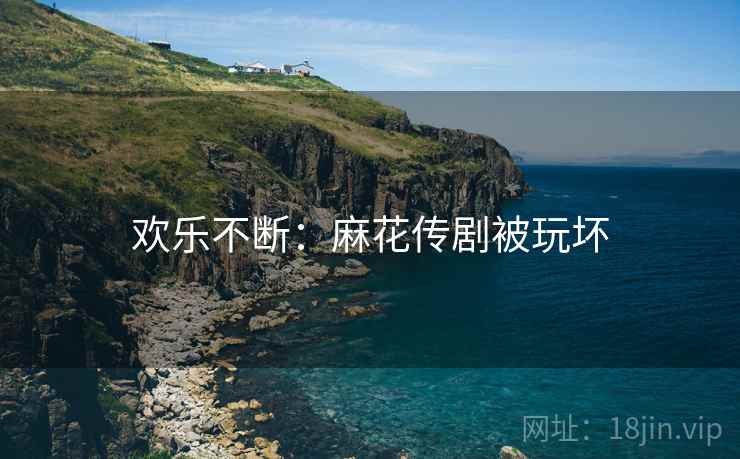 欢乐不断：麻花传剧被玩坏