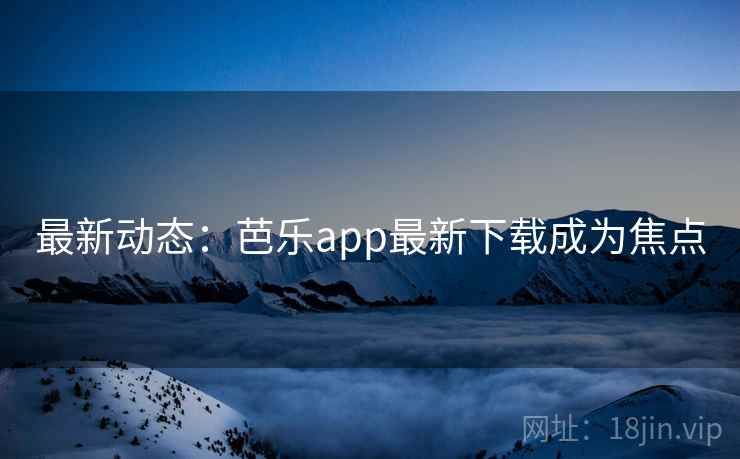 最新动态：芭乐app最新下载成为焦点