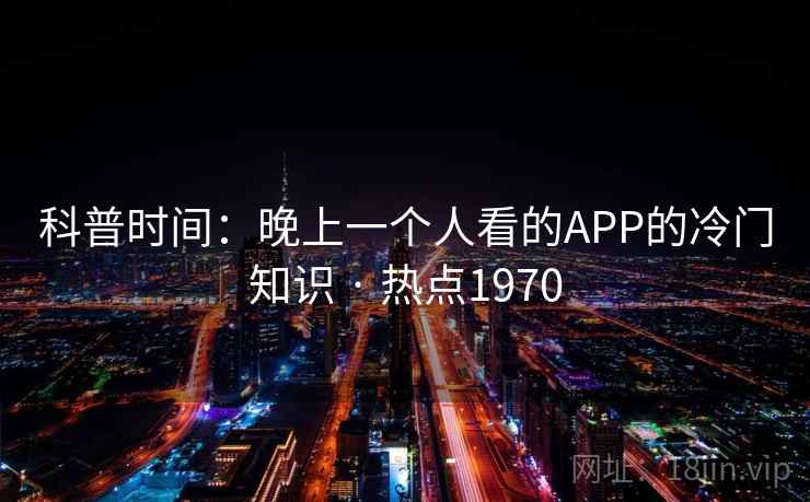 科普时间:晚上一个人看的APP的冷门知识 · 热点1970 科普时间:晚上一个人看的APP的冷门知识 · 热点1970