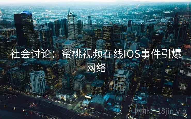 社会讨论：蜜桃视频在线IOS事件引爆网络