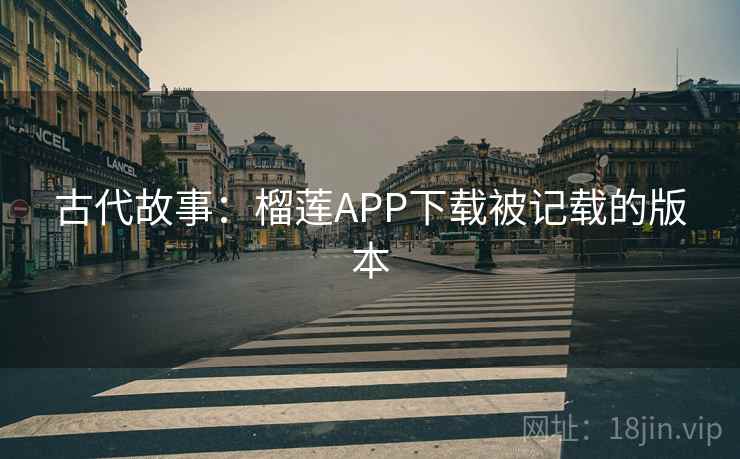 古代故事：榴莲APP下载被记载的版本