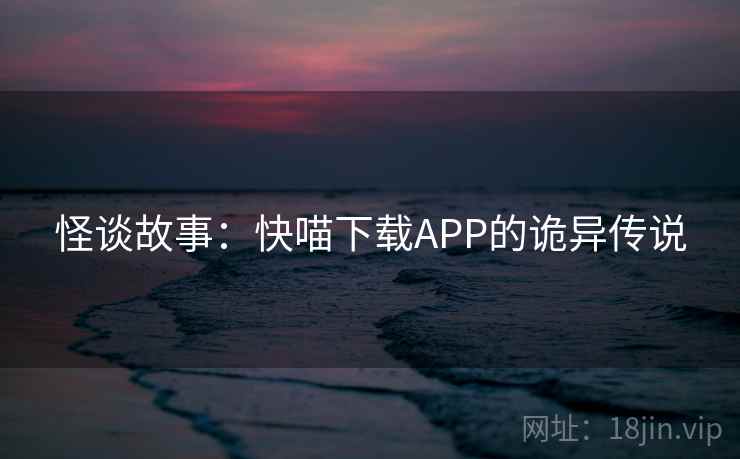 怪谈故事：快喵下载APP的诡异传说