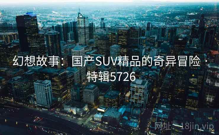 幻想故事：国产SUV精品的奇异冒险 · 特辑5726