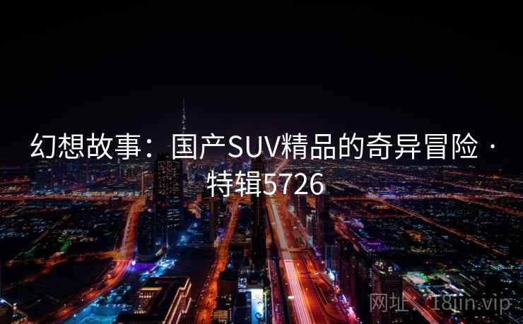 幻想故事：国产SUV精品的奇异冒险 · 特辑5726