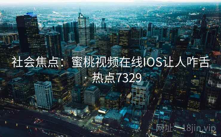 社会焦点:蜜桃视频在线IOS让人咋舌 · 热点7329 社会焦点:蜜桃视频在线IOS让人咋舌 · 热点7329