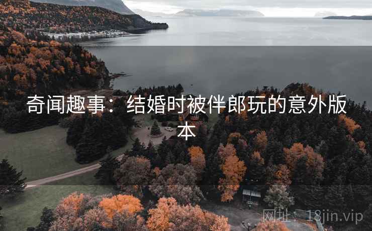 奇闻趣事：结婚时被伴郎玩的意外版本