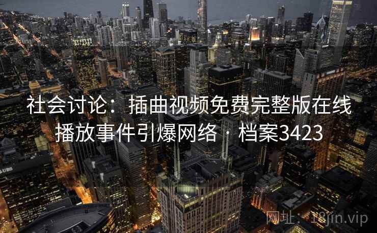 社会讨论:插曲视频免费完整版在线播放事件引爆网络 · 档案3423 社会讨论:插曲视频免费完整版在线播放事件引爆网络 · 档案3423