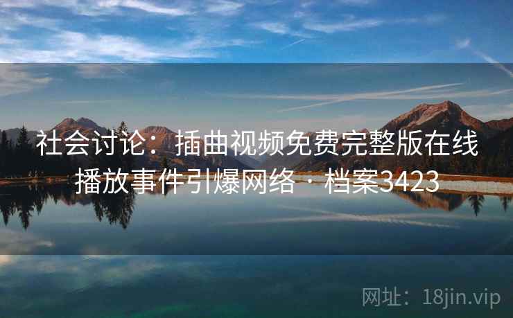 社会讨论:插曲视频免费完整版在线播放事件引爆网络 · 档案3423 社会讨论:插曲视频免费完整版在线播放事件引爆网络 · 档案3423